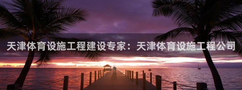 意昂体育3招商电话号码：天津体育设施工程建设专家：天