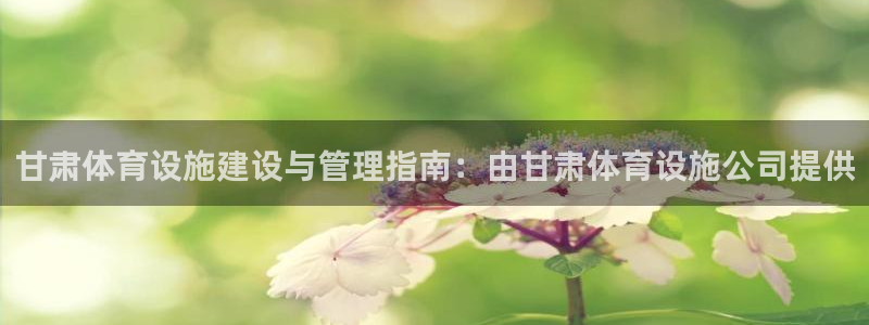 意昂体育3平台假的吗是真的吗：甘肃体育设施建设与管理