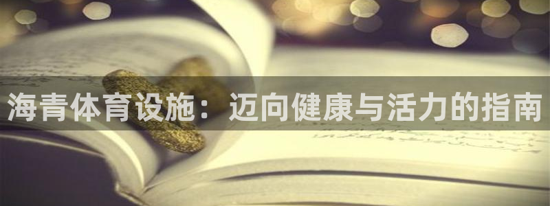 意昂3娱乐网站：海青体育设施：迈向健康与活力的指南
