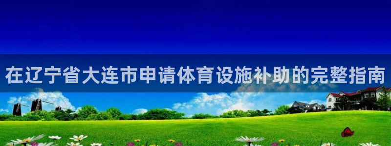 意昂3集团简介：在辽宁省大连市申请体育设施补助的完整