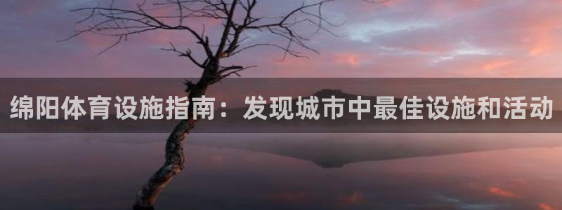 意昂体育3注册：绵阳体育设施指南：发现城市中最佳设施