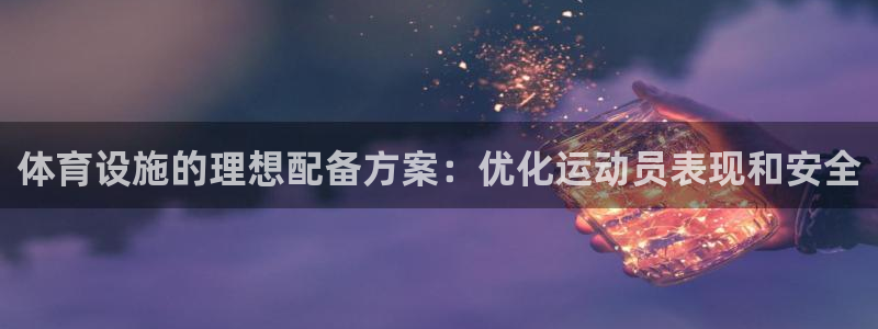 意昂体育3招商电话是多少：体育设施的理想配备方案：优化运动员
