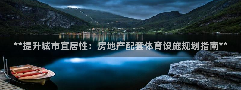 意昂体育3招商电话：**提升城市宜居性：房地产配套体