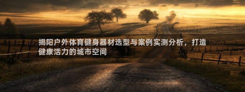 意昂3娱乐首页官网下载：揭阳户外体育健身器材选型与案