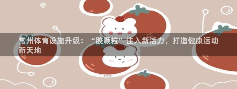 意昂3集团官网首页网址：常州体育设施升级：“胶颗粒”