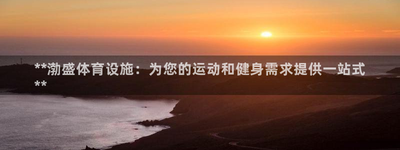 意昂体育3平台APP：**渤盛体育设施：为您的运动和