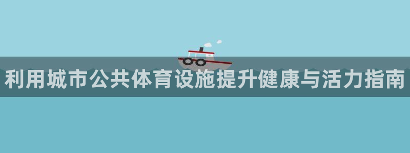 意昂3娱乐下载：利用城市公共体育设施提升健康与活力指