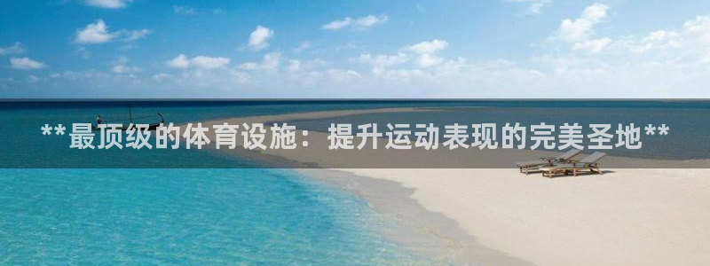 意昂3集团官网首页网址：**最顶级的体育设施：提升运动表现的