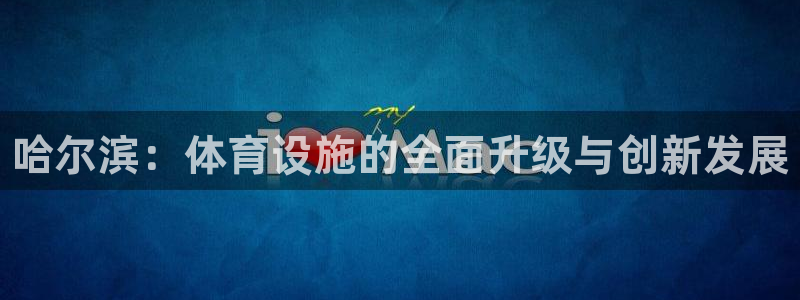 意昂3官网：哈尔滨：体育设施的全面升级与创新发展