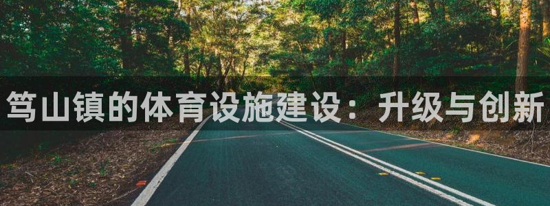 意昂体育3平台是正规平台吗知乎：笃山镇的体育设施建设：升级与