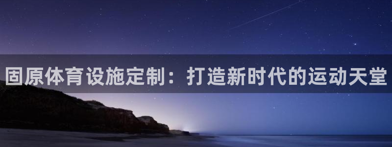 意昂体育3招商电话号码查询是多少：固原体育设施定制：打造新时
