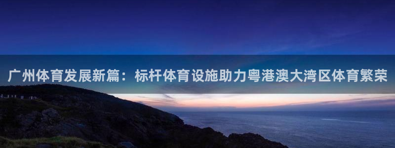 意昂体育3平台注册流程视频：广州体育发展新篇：标杆体育设施助 