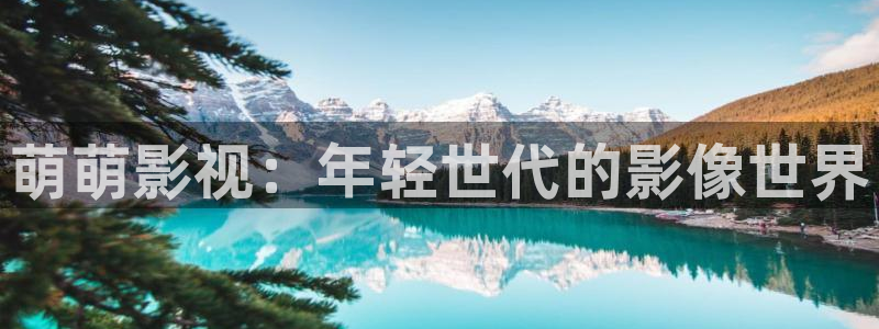 老司机插b影院：萌萌影视：年轻世代的影像世界