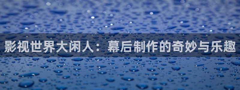 色b影院：影视世界大闲人：幕后制作的奇妙与乐趣