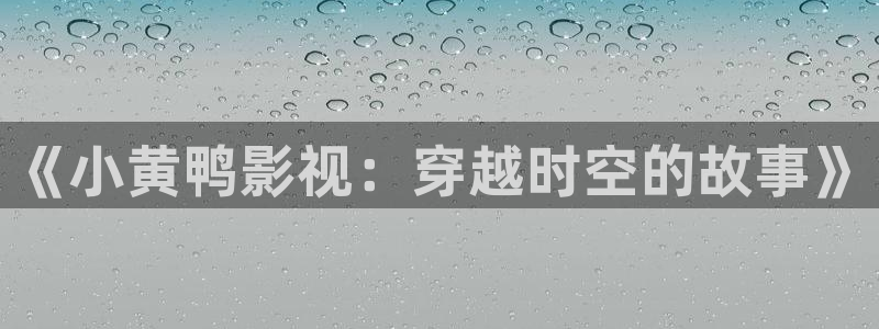 大骚b影院：《小黄鸭影视：穿越时空的故事》