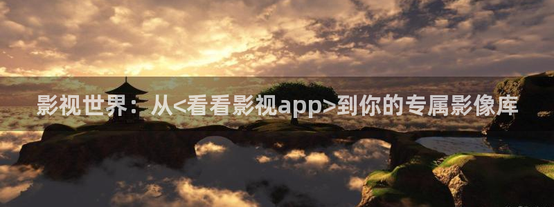 全国最大b影院：影视世界：从<看看影视app>到你的专属影像库